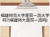 福建师范大学是双一流大学吗?(福建师大是双一流吗)