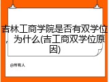 吉林工商学院是否有双学位，为什么(吉工商双学位原因)