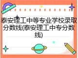 泰安理工中等专业学校录取分数线(泰安理工中专分数线)