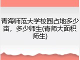 青海师范大学校园占地多少亩，多少师生(青师大面积师生)