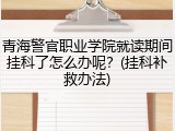 青海警官职业学院就读期间挂科了怎么办呢？(挂科补救办法)
