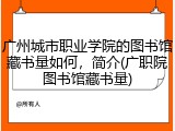 广州城市职业学院的图书馆藏书量如何，简介(广职院图书馆藏书量)