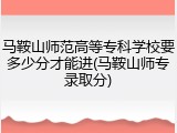 马鞍山师范高等专科学校要多少分才能进(马鞍山师专录取分)