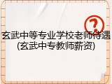 玄武中等专业学校老师待遇(玄武中专教师薪资)