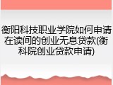 衡阳科技职业学院如何申请在读间的创业无息贷款(衡科院创业贷款申请)