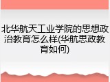 北华航天工业学院的思想政治教育怎么样(华航思政教育如何)