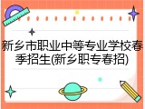 新乡市职业中等专业学校春季招生(新乡职专春招)