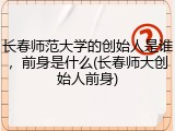 长春师范大学的创始人是谁，前身是什么(长春师大创始人前身)