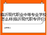 临沂现代职业中等专业学校怎么样(临沂现代职专评价)