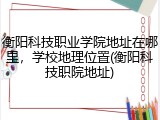 衡阳科技职业学院地址在哪里，学校地理位置(衡阳科技职院地址)