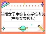 兰州女子中等专业学校老师(兰州女专教师)