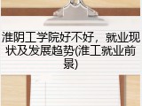 淮阴工学院好不好，就业现状及发展趋势(淮工就业前景)