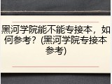 黑河学院能不能专接本，如何参考？(黑河学院专接本参考)
