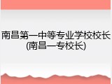 南昌第一中等专业学校校长(南昌一专校长)