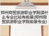 郑州商贸旅游职业学院读什么专业比较有前景(郑州商贸旅游职业学院前景专业)