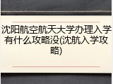 沈阳航空航天大学办理入学有什么攻略没(沈航入学攻略)