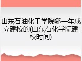 山东石油化工学院哪一年成立建校的(山东石化学院建校时间)