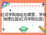 红河学院地址在哪里，学校地理位置(红河学院位置)