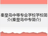 秦皇岛中等专业学校学校简介(秦皇岛中专简介)