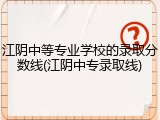 江阴中等专业学校的录取分数线(江阴中专录取线)