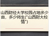 山西财经大学校园占地多少亩，多少师生("山西财大校情")