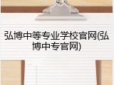 弘博中等专业学校官网(弘博中专官网)