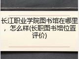 长江职业学院图书馆在哪里，怎么样(长职图书馆位置评价)