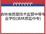 吉林省质量技术监督中等专业学校(吉林质监中专)