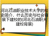 河北石油职业技术大学的校史简介，什么历史与社会背景下建校的(河北石油职大建校背景)