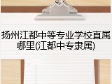扬州江都中等专业学校直属哪里(江都中专隶属)