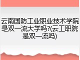 云南国防工业职业技术学院是双一流大学吗?(云工职院是双一流吗)