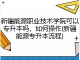 新疆能源职业技术学院可以专升本吗，如何操作(新疆能源专升本流程)