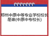 郑州中原中等专业学校校长是谁(中原中专校长)