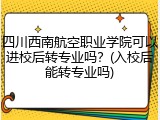 四川西南航空职业学院可以进校后转专业吗？(入校后能转专业吗)