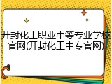 开封化工职业中等专业学校官网(开封化工中专官网)