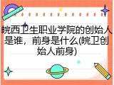 皖西卫生职业学院的创始人是谁，前身是什么(皖卫创始人前身)