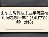 山东力明科技职业学院建校时间是哪一年？(力明学院哪年建校)