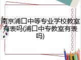 南京浦口中等专业学校教室有表吗(浦口中专教室有表吗)