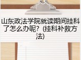 山东政法学院就读期间挂科了怎么办呢？(挂科补救方法)