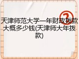天津师范大学一年财政拨款大概多少钱(天津师大年拨款)