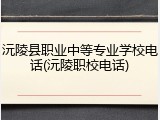 沅陵县职业中等专业学校电话(沅陵职校电话)