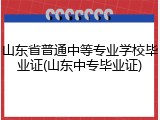 山东省普通中等专业学校毕业证(山东中专毕业证)