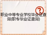 职业中等专业学校毕业证查询(职专毕业证查询)