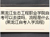 黑龙江生态工程职业学院自考可以去读吗，流程是什么(黑龙江自考入学流程)