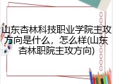 山东杏林科技职业学院主攻方向是什么，怎么样(山东杏林职院主攻方向)