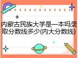 内蒙古民族大学是一本吗录取分数线多少(内大分数线)