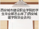 西安城市建设职业学院的学生毕业都怎么样了(西安城建学院毕业去向)