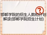 邯郸学院的招生人数和计划解读(邯郸学院招生计划)