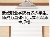 武威职业学院有多少学生，师资力量如何(武威职院师生规模)