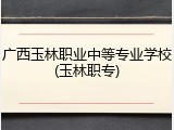 广西玉林职业中等专业学校(玉林职专)